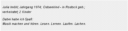 Textfeld:  Julia Im�hl; Jahrgang 1974; Ostseekind - in Rostock geb.;
 verheiratet; 2 Kinder Dabei habe ich Spa�:  Musik machen und h�ren. Lesen. Lernen. Laufen. Lachen.