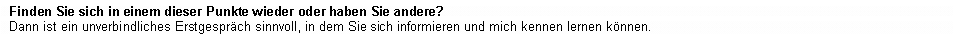 Textfeld: Finden Sie sich in einem dieser Punkte wieder oder haben Sie andere? Dann ist ein unverbindliches Erstgespr�ch sinnvoll, in dem Sie sich informieren und mich kennen lernen k�nnen.